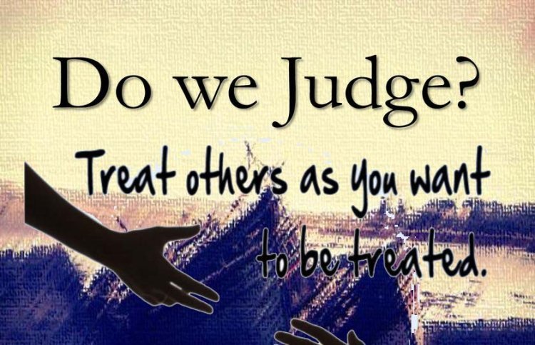 Do we judge/treat others on the same scale as we would like ourselves to be judged/treated?